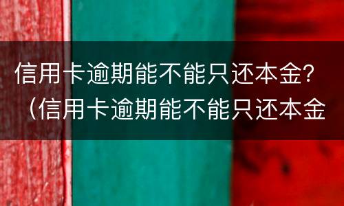 信用卡逾期能不能只还本金？（信用卡逾期能不能只还本金不还利息）