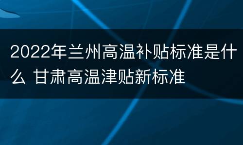 2022年兰州高温补贴标准是什么 甘肃高温津贴新标准