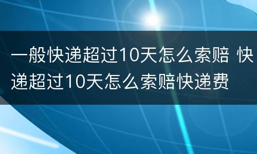 一般快递超过10天怎么索赔 快递超过10天怎么索赔快递费