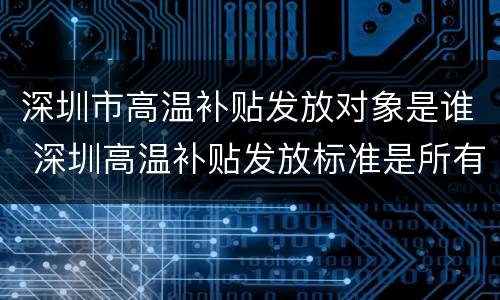 深圳市高温补贴发放对象是谁 深圳高温补贴发放标准是所有人吗