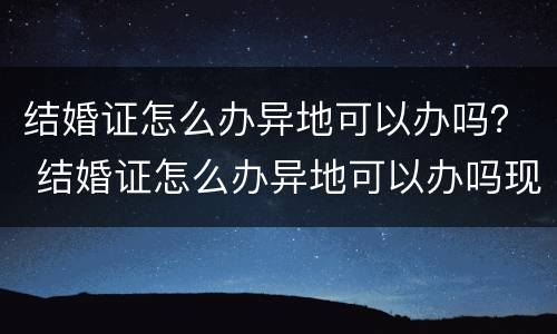 结婚证怎么办异地可以办吗？ 结婚证怎么办异地可以办吗现在