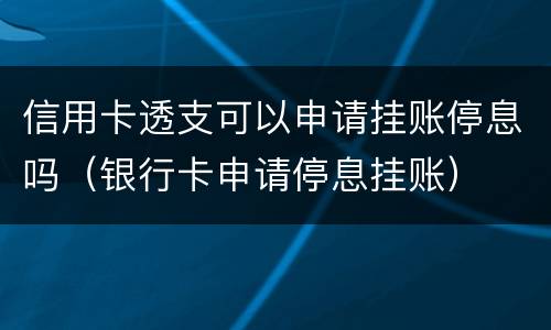 信用卡透支可以申请挂账停息吗（银行卡申请停息挂账）