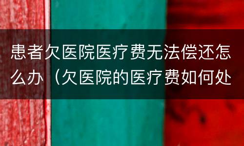 患者欠医院医疗费无法偿还怎么办（欠医院的医疗费如何处理）