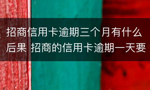 招商信用卡逾期三个月有什么后果 招商的信用卡逾期一天要紧吗