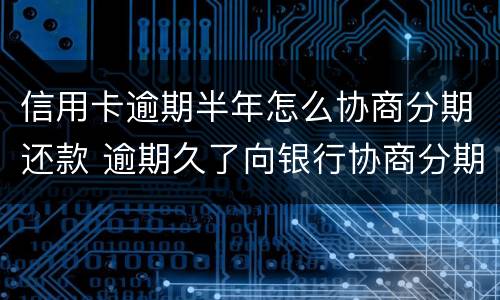 信用卡逾期半年怎么协商分期还款 逾期久了向银行协商分期还款