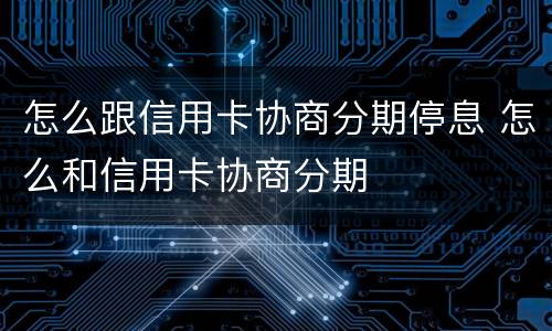 怎么跟信用卡协商分期停息 怎么和信用卡协商分期