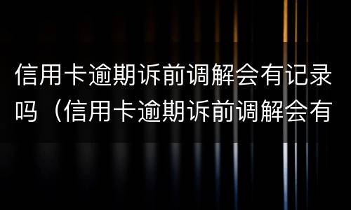 信用卡逾期诉前调解会有记录吗（信用卡逾期诉前调解会有记录吗怎么办）