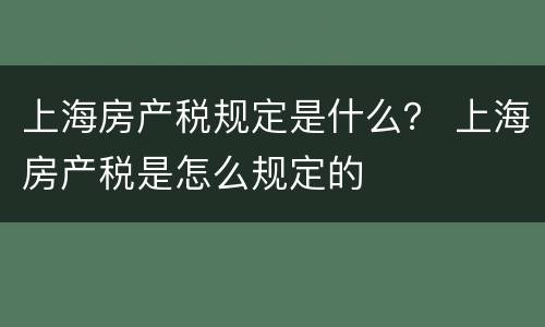 上海房产税规定是什么？ 上海房产税是怎么规定的