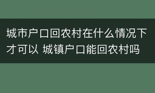 城市户口回农村在什么情况下才可以 城镇户口能回农村吗