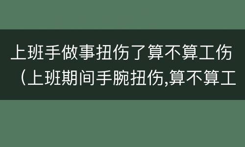 上班手做事扭伤了算不算工伤（上班期间手腕扭伤,算不算工伤?）