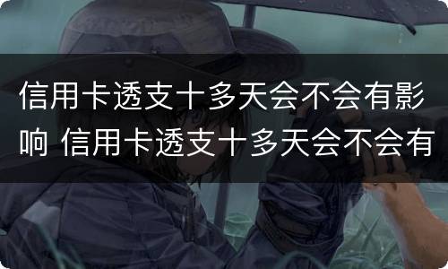 信用卡透支十多天会不会有影响 信用卡透支十多天会不会有影响呢