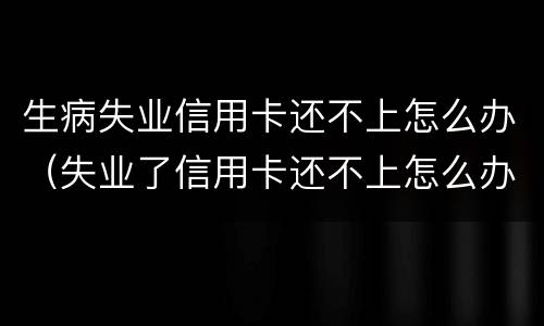 生病失业信用卡还不上怎么办（失业了信用卡还不上怎么办）