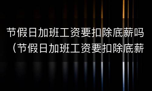 节假日加班工资要扣除底薪吗（节假日加班工资要扣除底薪吗）