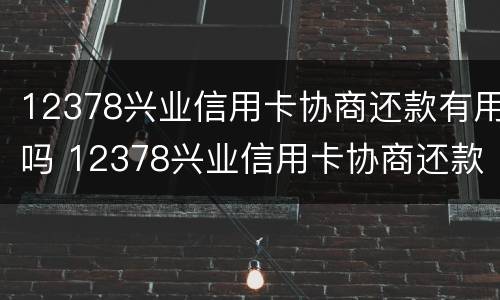 12378兴业信用卡协商还款有用吗 12378兴业信用卡协商还款有用吗是真的吗