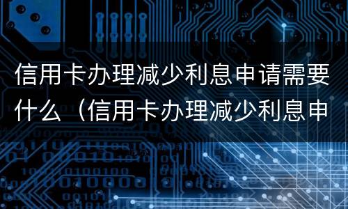 信用卡办理减少利息申请需要什么（信用卡办理减少利息申请需要什么资料）