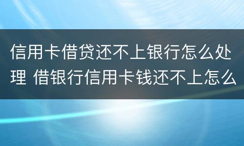 信用卡借贷还不上银行怎么处理 借银行信用卡钱还不上怎么办