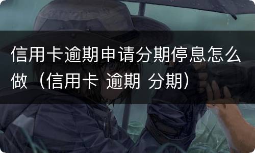 信用卡逾期申请分期停息怎么做（信用卡 逾期 分期）