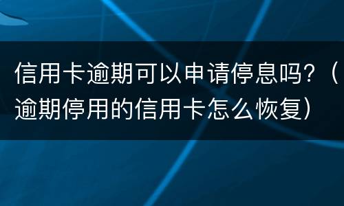 信用卡逾期可以申请停息吗?（逾期停用的信用卡怎么恢复）