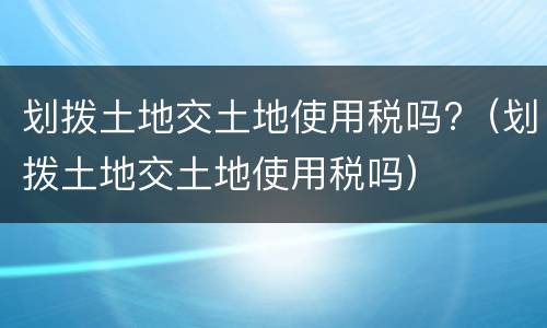 划拨土地交土地使用税吗?（划拨土地交土地使用税吗）