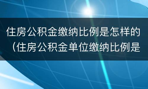 住房公积金缴纳比例是怎样的（住房公积金单位缴纳比例是多少）