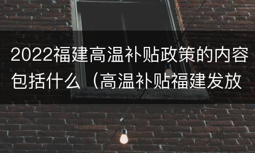 2022福建高温补贴政策的内容包括什么（高温补贴福建发放标准2021）