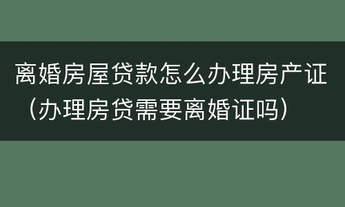 离婚房屋贷款怎么办理房产证（办理房贷需要离婚证吗）