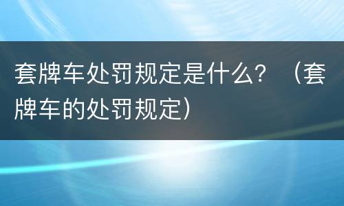 套牌车处罚规定是什么？（套牌车的处罚规定）