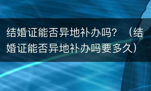 结婚证能否异地补办吗？（结婚证能否异地补办吗要多久）