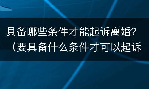 具备哪些条件才能起诉离婚？（要具备什么条件才可以起诉离婚）