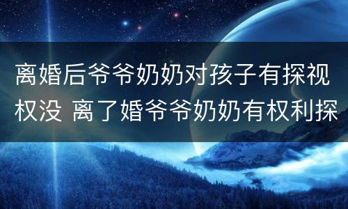 离婚后爷爷奶奶对孩子有探视权没 离了婚爷爷奶奶有权利探视吗