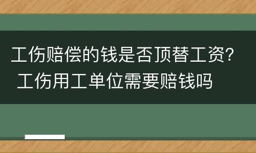 工伤赔偿的钱是否顶替工资？ 工伤用工单位需要赔钱吗