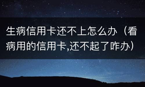 生病信用卡还不上怎么办（看病用的信用卡,还不起了咋办）