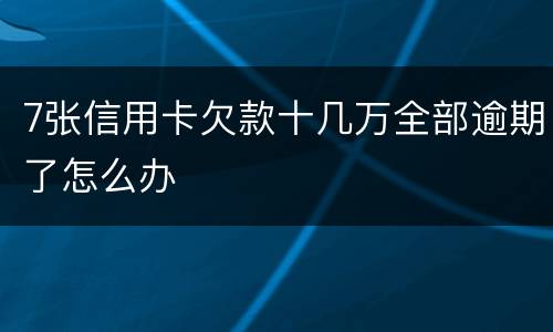 7张信用卡欠款十几万全部逾期了怎么办