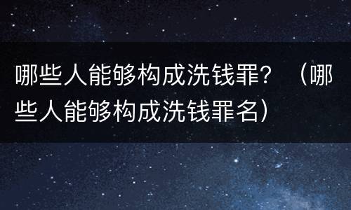 哪些人能够构成洗钱罪？（哪些人能够构成洗钱罪名）