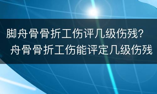 脚舟骨骨折工伤评几级伤残？ 舟骨骨折工伤能评定几级伤残