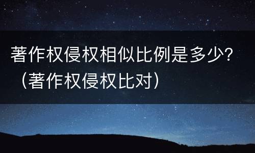 著作权侵权相似比例是多少？（著作权侵权比对）