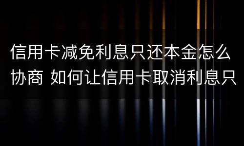 信用卡减免利息只还本金怎么协商 如何让信用卡取消利息只还本金