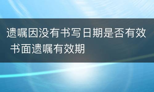 遗嘱因没有书写日期是否有效 书面遗嘱有效期