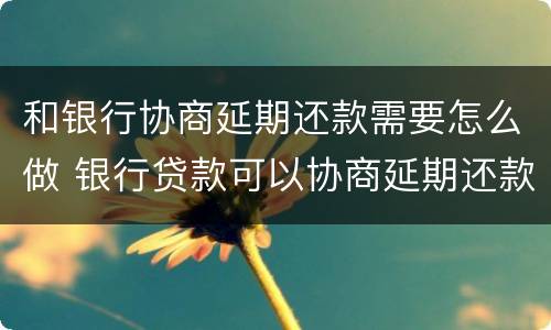 和银行协商延期还款需要怎么做 银行贷款可以协商延期还款吗