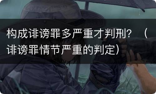 构成诽谤罪多严重才判刑？（诽谤罪情节严重的判定）