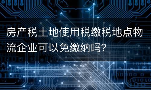 房产税土地使用税缴税地点物流企业可以免缴纳吗？