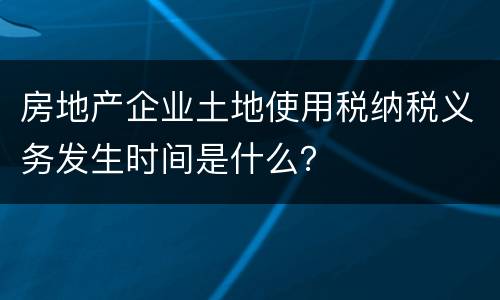 房地产企业土地使用税纳税义务发生时间是什么？