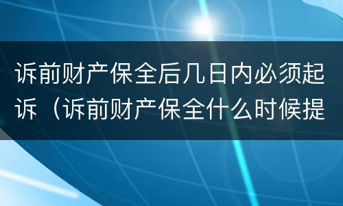 诉前财产保全后几日内必须起诉（诉前财产保全什么时候提起）