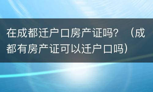 在成都迁户口房产证吗？（成都有房产证可以迁户口吗）