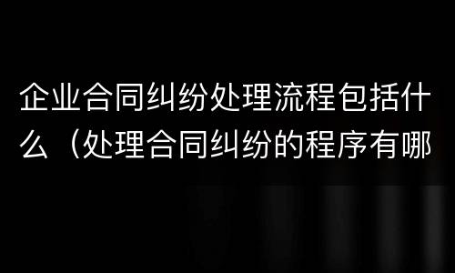 企业合同纠纷处理流程包括什么（处理合同纠纷的程序有哪些）