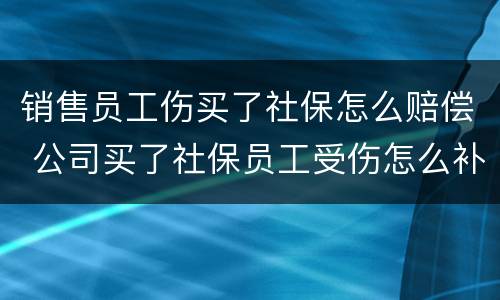 销售员工伤买了社保怎么赔偿 公司买了社保员工受伤怎么补偿