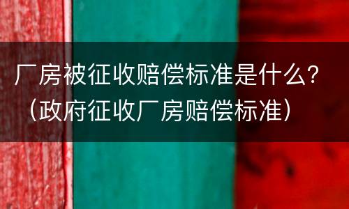 厂房被征收赔偿标准是什么？（政府征收厂房赔偿标准）