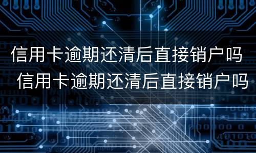 信用卡逾期还清后直接销户吗 信用卡逾期还清后直接销户吗