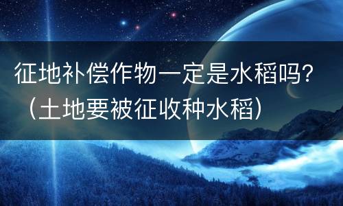 征地补偿作物一定是水稻吗？（土地要被征收种水稻）