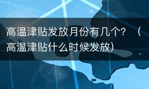 高温津贴发放月份有几个？（高温津贴什么时候发放）